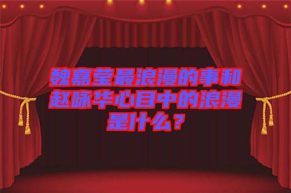 魏嘉瑩最浪漫的事和趙詠華心目中的浪漫是什么？