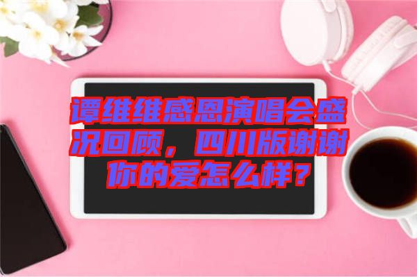 譚維維感恩演唱會(huì)盛況回顧，四川版謝謝你的愛怎么樣？