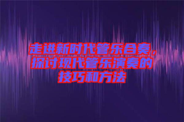 走進(jìn)新時代管樂合奏，探討現(xiàn)代管樂演奏的技巧和方法