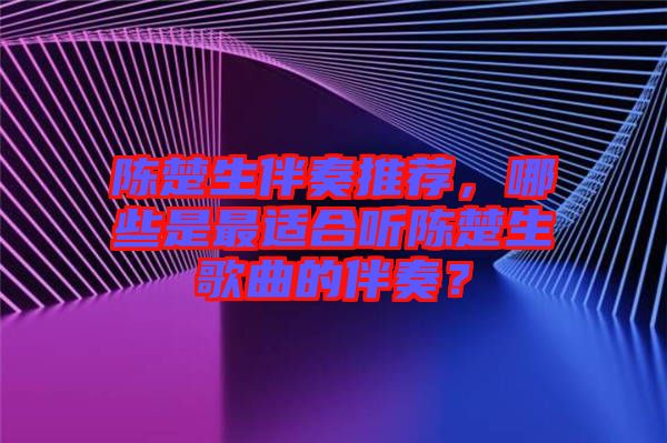 陳楚生伴奏推薦，哪些是最適合聽陳楚生歌曲的伴奏？