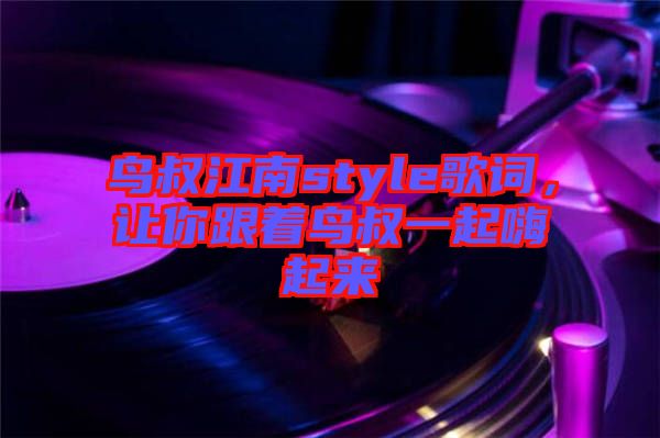 鳥叔江南style歌詞，讓你跟著鳥叔一起嗨起來(lái)