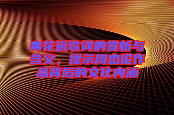 青花瓷歌詞的賞析與含義，提示周杰倫作品背后的文化內(nèi)涵