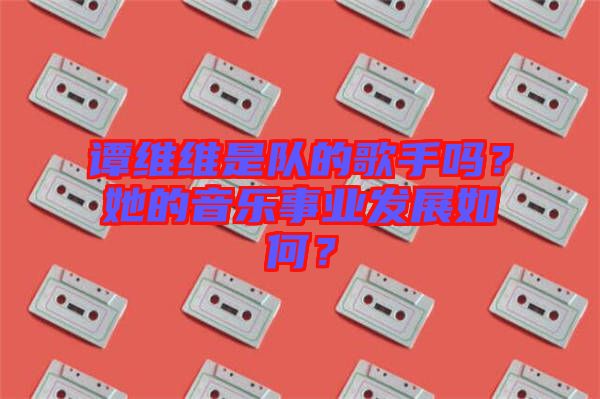 譚維維是隊(duì)的歌手嗎？她的音樂事業(yè)發(fā)展如何？