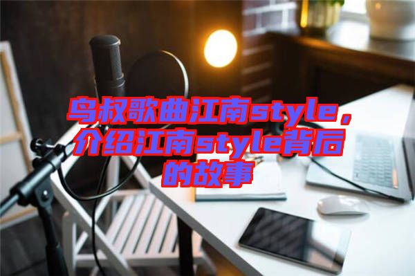 鳥叔歌曲江南style，介紹江南style背后的故事