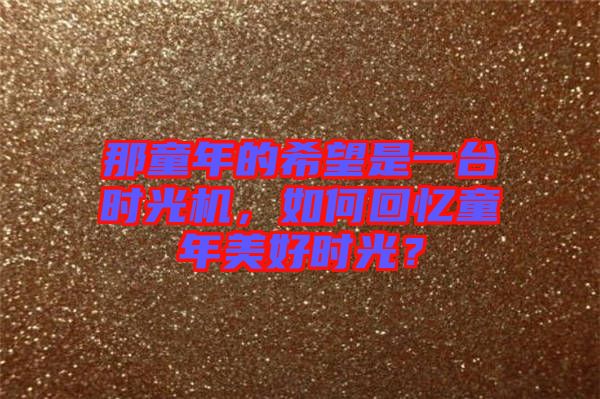 那童年的希望是一臺(tái)時(shí)光機(jī)，如何回憶童年美好時(shí)光？