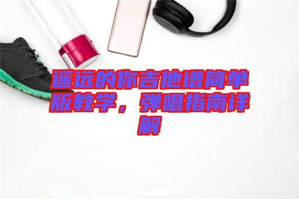 遙遠的你吉他譜簡單版教學(xué)，彈唱指南詳解