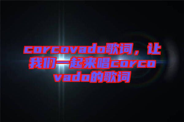 corcovado歌詞，讓我們一起來唱corcovado的歌詞