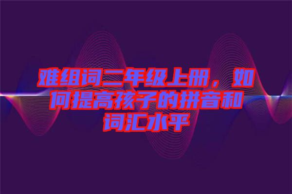 難組詞二年級(jí)上冊(cè)，如何提高孩子的拼音和詞匯水平