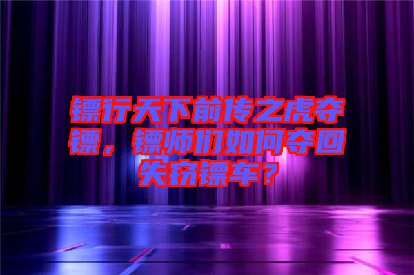 鏢行天下前傳之虎奪鏢，鏢師們?nèi)绾螉Z回失竊鏢車？