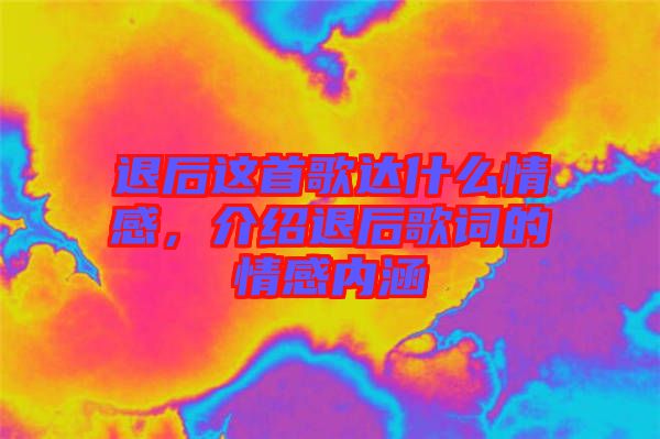 退后這首歌達(dá)什么情感，介紹退后歌詞的情感內(nèi)涵