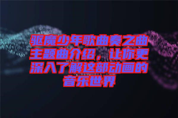 驅(qū)魔少年歌曲奏之曲主題曲介紹，讓你更深入了解這部動(dòng)畫(huà)的音樂(lè)世界