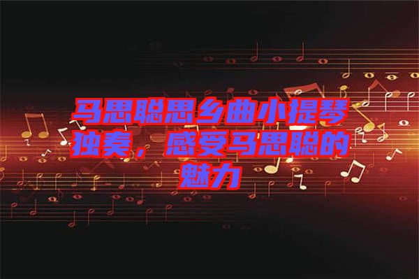 馬思聰思鄉(xiāng)曲小提琴獨奏，感受馬思聰?shù)镊攘? width=