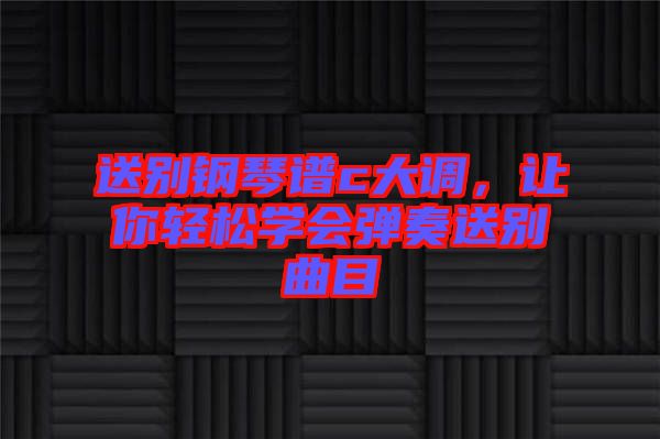 送別鋼琴譜c大調(diào)，讓你輕松學(xué)會(huì)彈奏送別曲目