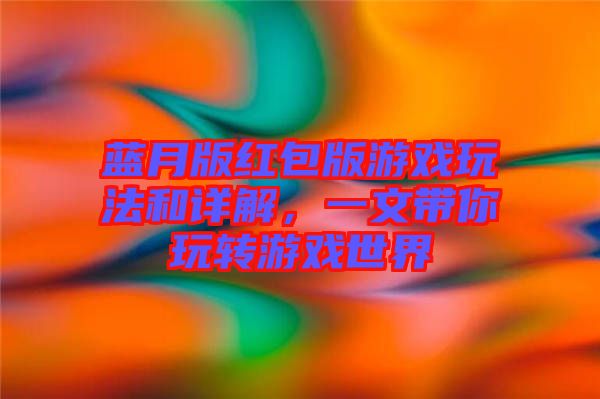 藍(lán)月版紅包版游戲玩法和詳解，一文帶你玩轉(zhuǎn)游戲世界