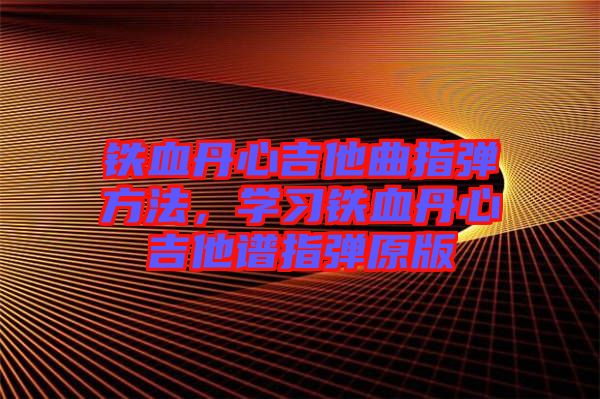 鐵血丹心吉他曲指彈方法，學習鐵血丹心吉他譜指彈原版