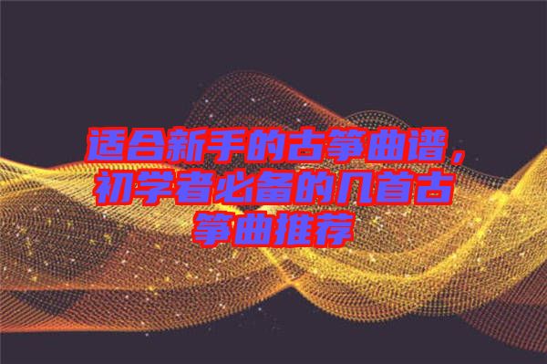 適合新手的古箏曲譜，初學(xué)者必備的幾首古箏曲推薦