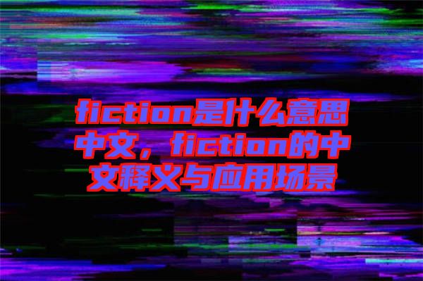 fiction是什么意思中文，fiction的中文釋義與應用場景