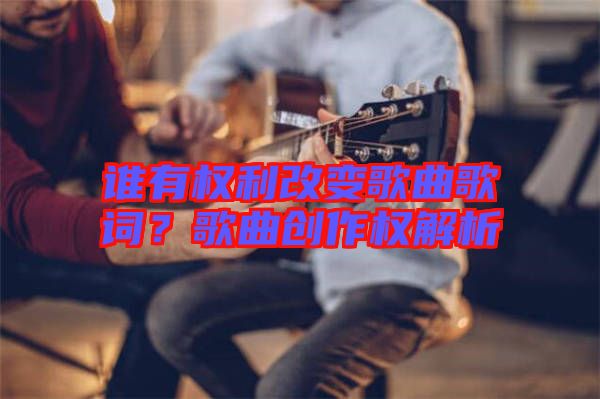 誰有權(quán)利改變歌曲歌詞？歌曲創(chuàng)作權(quán)解析