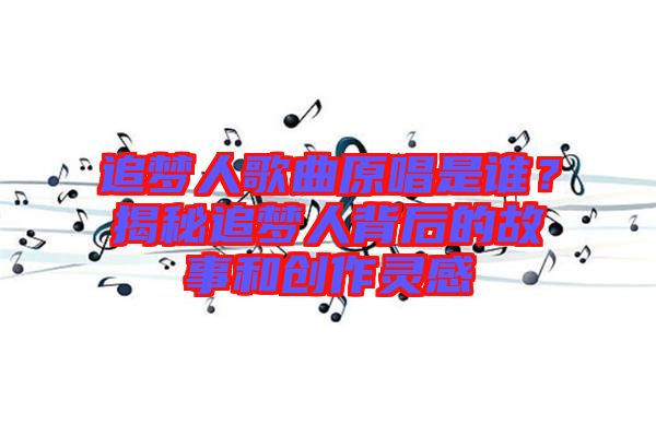 追夢(mèng)人歌曲原唱是誰(shuí)？揭秘追夢(mèng)人背后的故事和創(chuàng)作靈感