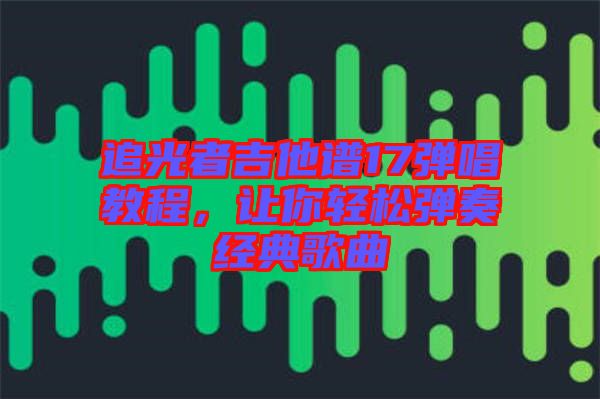 追光者吉他譜17彈唱教程，讓你輕松彈奏經(jīng)典歌曲