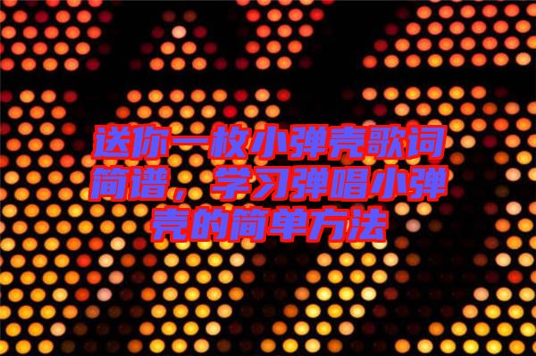 送你一枚小彈殼歌詞簡譜，學(xué)習(xí)彈唱小彈殼的簡單方法