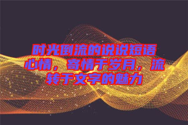 時光倒流的說說短語心情，寄情于歲月，流轉(zhuǎn)于文字的魅力