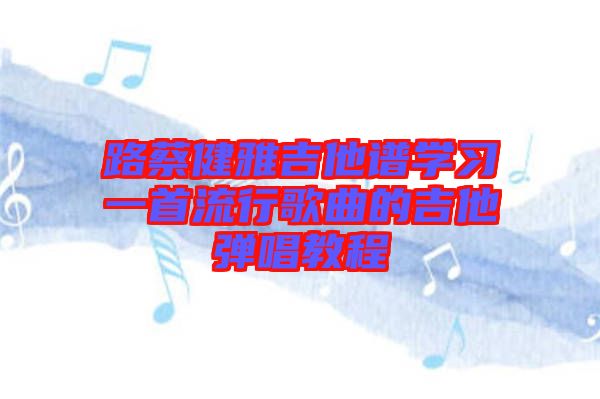 路蔡健雅吉他譜學習一首流行歌曲的吉他彈唱教程