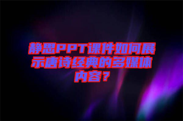 靜思PPT課件如何展示唐詩經(jīng)典的多媒體內(nèi)容？