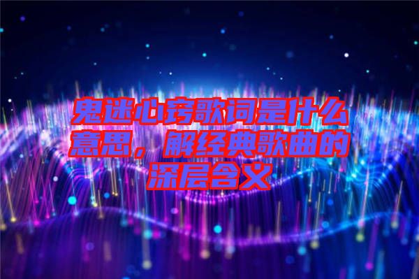 鬼迷心竅歌詞是什么意思，解經(jīng)典歌曲的深層含義