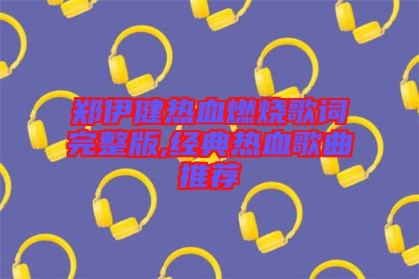 鄭伊健熱血燃燒歌詞完整版,經(jīng)典熱血歌曲推薦