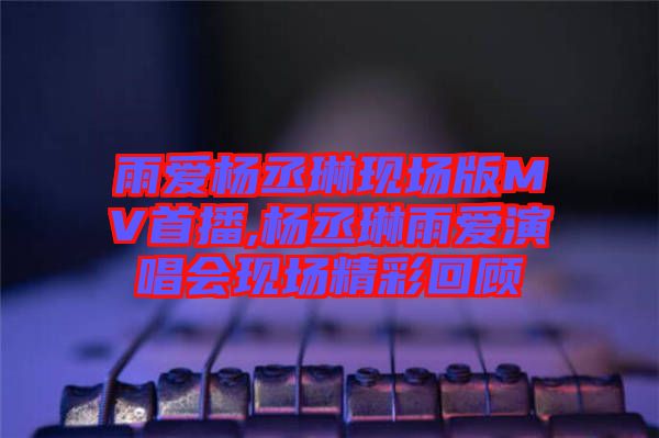 雨愛楊丞琳現(xiàn)場版MV首播,楊丞琳雨愛演唱會現(xiàn)場精彩回顧