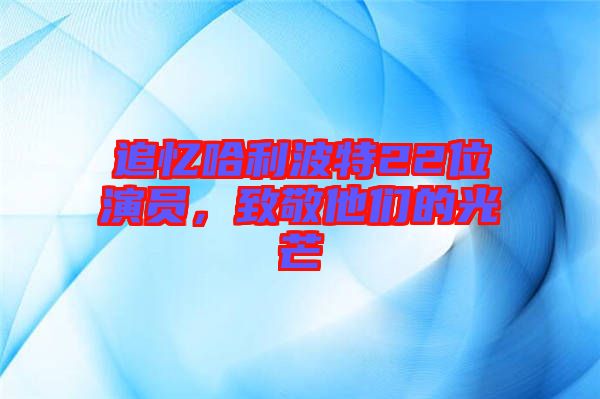 追憶哈利波特22位演員，致敬他們的光芒