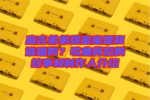 麻吉弟弟甜蜜蜜是和誰唱的？歌曲背后的故事和制作人介紹