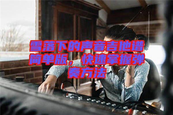 雪落下的聲音吉他譜簡單版，快速掌握彈奏方法