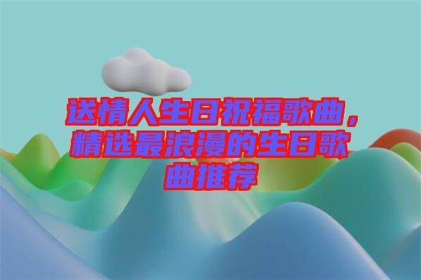 送情人生日祝福歌曲，精選最浪漫的生日歌曲推薦