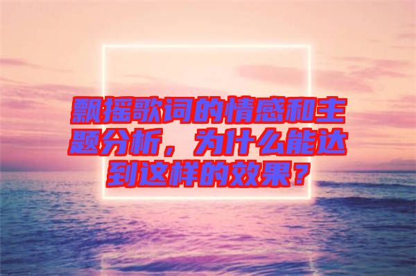 飄搖歌詞的情感和主題分析，為什么能達(dá)到這樣的效果？