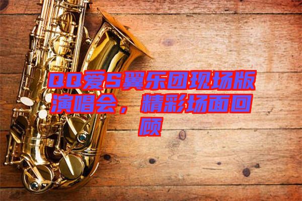 QQ愛(ài)S翼樂(lè)團(tuán)現(xiàn)場(chǎng)版演唱會(huì)，精彩場(chǎng)面回顧