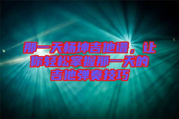 那一天楊坤吉他譜，讓你輕松掌握那一天的吉他彈奏技巧