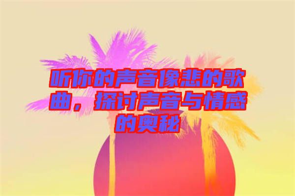 聽你的聲音像悲的歌曲，探討聲音與情感的奧秘