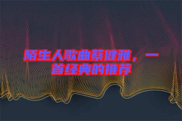 陌生人歌曲蔡健雅，一首經(jīng)典的推薦