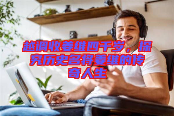 越調(diào)收姜維四千歲，探究歷史名將姜維的傳奇人生