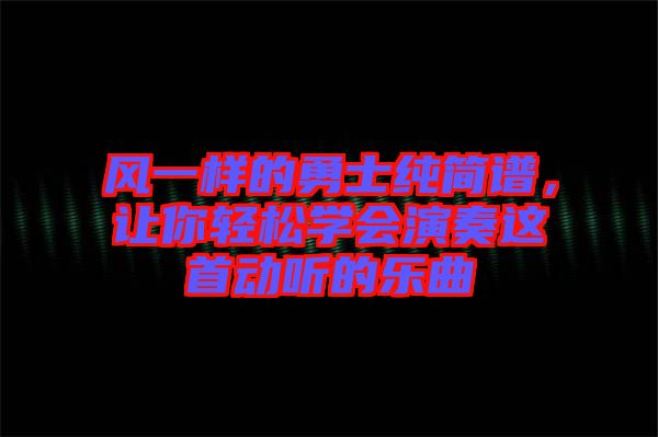 風(fēng)一樣的勇士純簡譜，讓你輕松學(xué)會(huì)演奏這首動(dòng)聽的樂曲