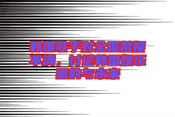 韓國(guó)歌手對(duì)全國(guó)禁娛不滿，討論韓國(guó)娛樂(lè)圈的與未來(lái)