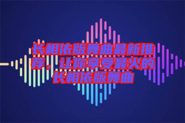 長(zhǎng)相依版舞曲最新推薦，讓你享受最火的長(zhǎng)相依版舞曲