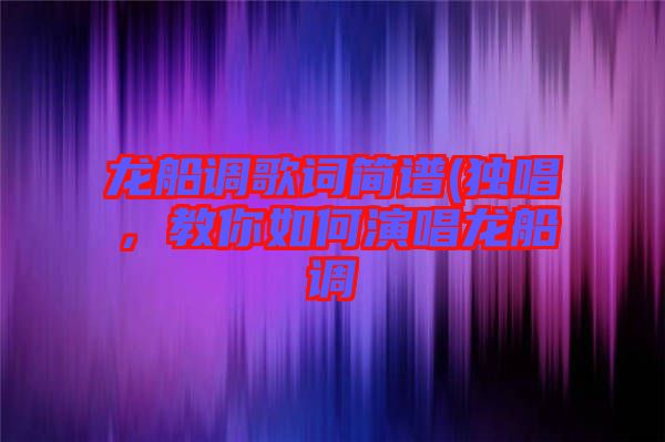 龍船調(diào)歌詞簡譜(獨(dú)唱，教你如何演唱龍船調(diào)