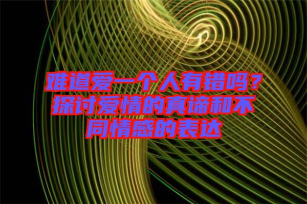 難道愛一個人有錯嗎？探討愛情的真諦和不同情感的表達(dá)