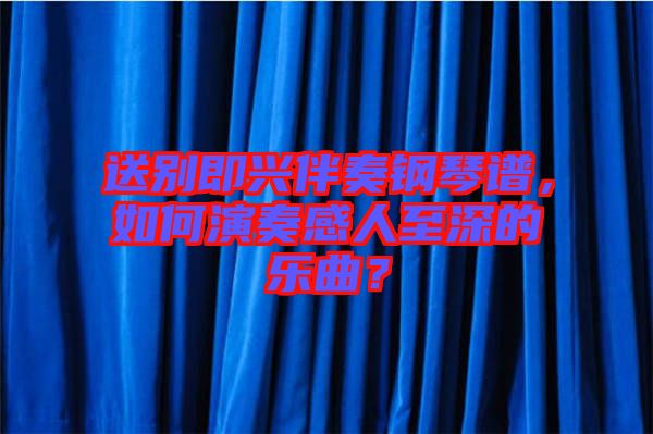 送別即興伴奏鋼琴譜，如何演奏感人至深的樂曲？