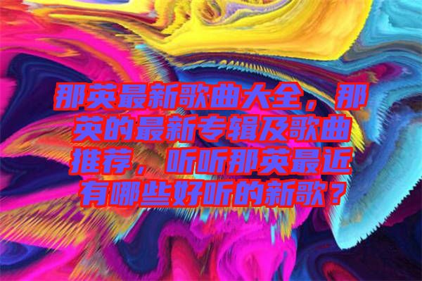 那英最新歌曲大全，那英的最新專輯及歌曲推薦，聽聽那英最近有哪些好聽的新歌？