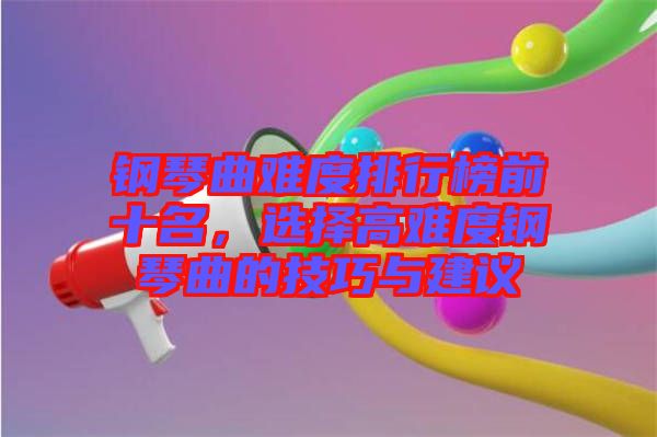 鋼琴曲難度排行榜前十名，選擇高難度鋼琴曲的技巧與建議