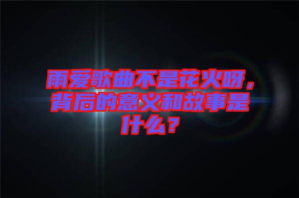 雨愛歌曲不是花火呀，背后的意義和故事是什么？